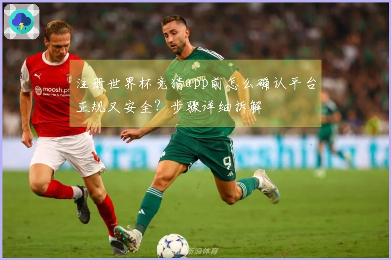 注册世界杯竞猜app前怎么确认平台正规又安全？步骤详细拆解