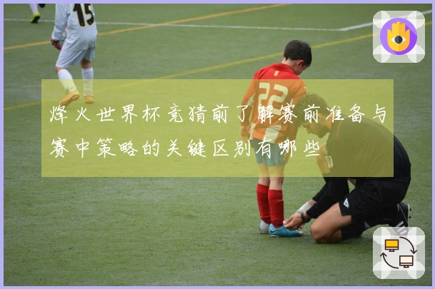 烽火世界杯竞猜前了解赛前准备与赛中策略的关键区别有哪些