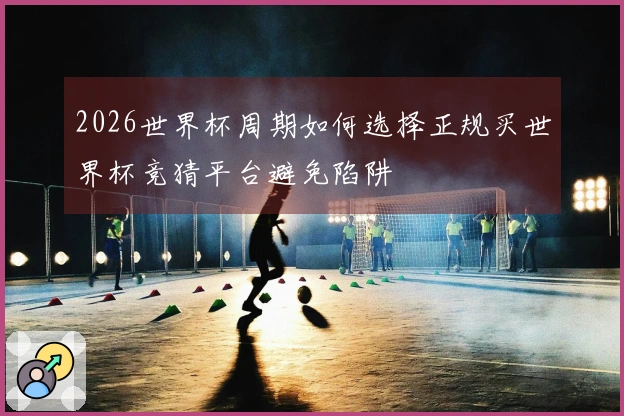 2026世界杯周期如何选择正规买世界杯竞猜平台避免陷阱