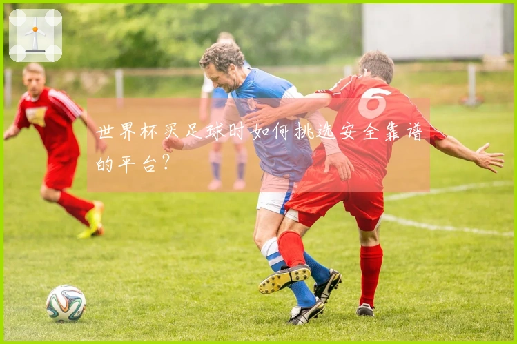 世界杯买足球时如何挑选安全靠谱的平台？