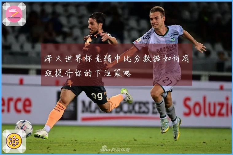 烽火世界杯竞猜中比分数据如何有效提升你的下注策略