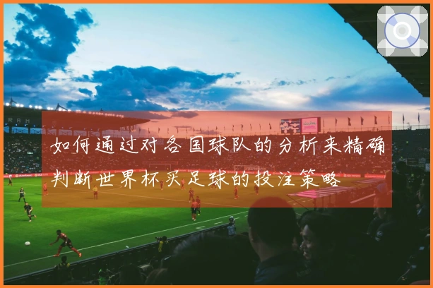如何通过对各国球队的分析来精确判断世界杯买足球的投注策略