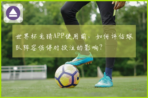 世界杯竞猜APP使用前，如何评估球队阵容伤停对投注的影响？