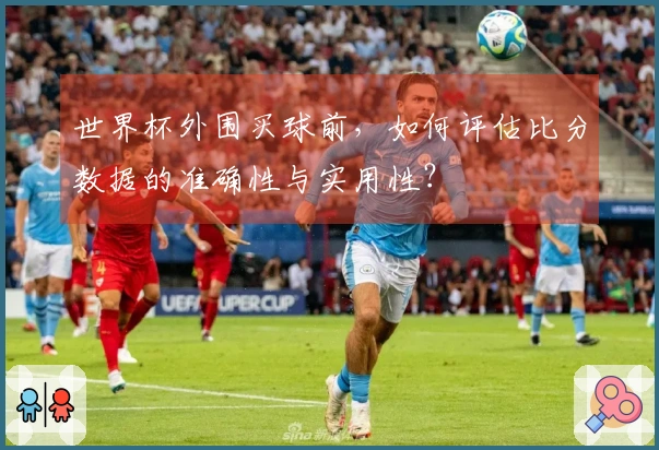 世界杯外围买球前，如何评估比分数据的准确性与实用性？