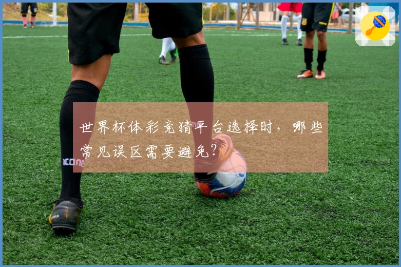世界杯体彩竞猜平台选择时，哪些常见误区需要避免？
