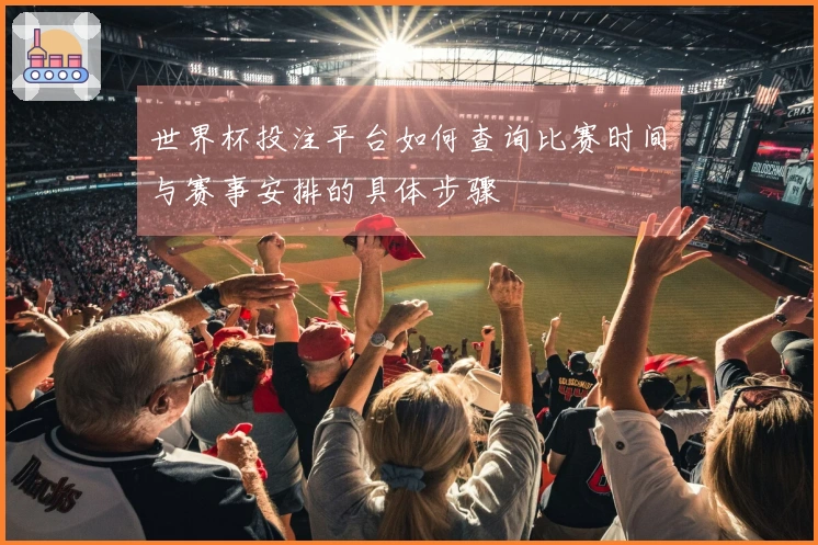 世界杯投注平台如何查询比赛时间与赛事安排的具体步骤