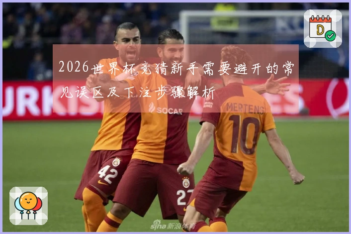 2026世界杯竞猜新手需要避开的常见误区及下注步骤解析