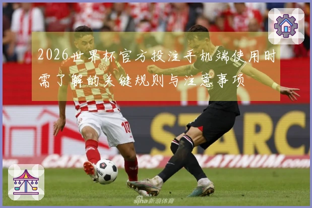 2026世界杯官方投注手机端使用时需了解的关键规则与注意事项