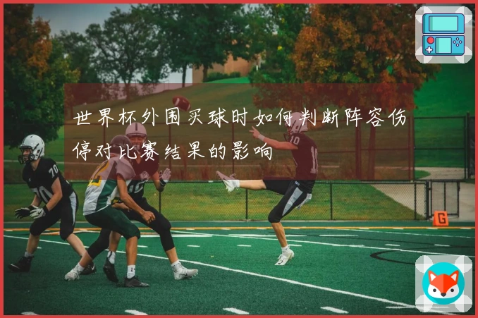 世界杯外围买球时如何判断阵容伤停对比赛结果的影响