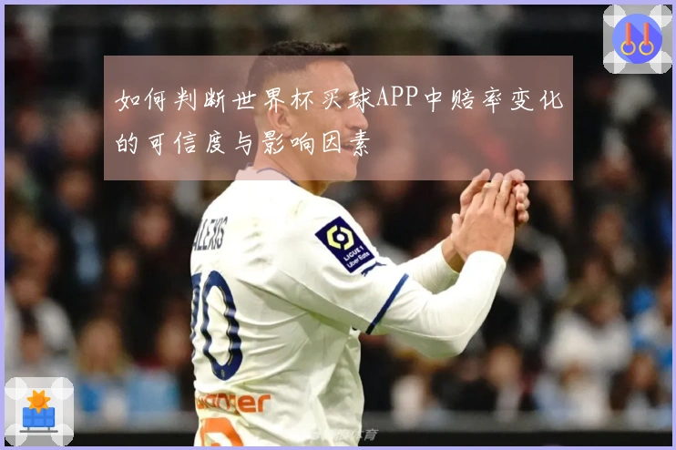 如何判断世界杯买球APP中赔率变化的可信度与影响因素
