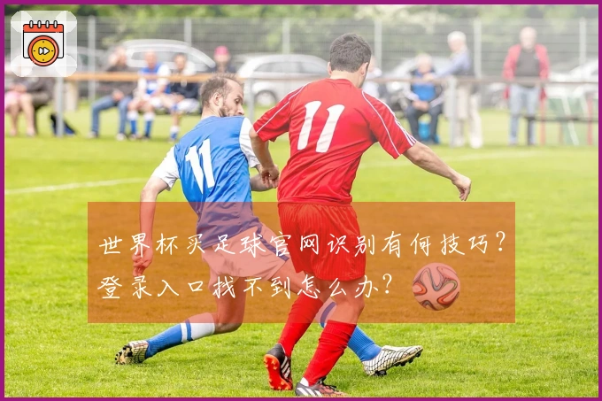 世界杯买足球官网识别有何技巧？登录入口找不到怎么办？