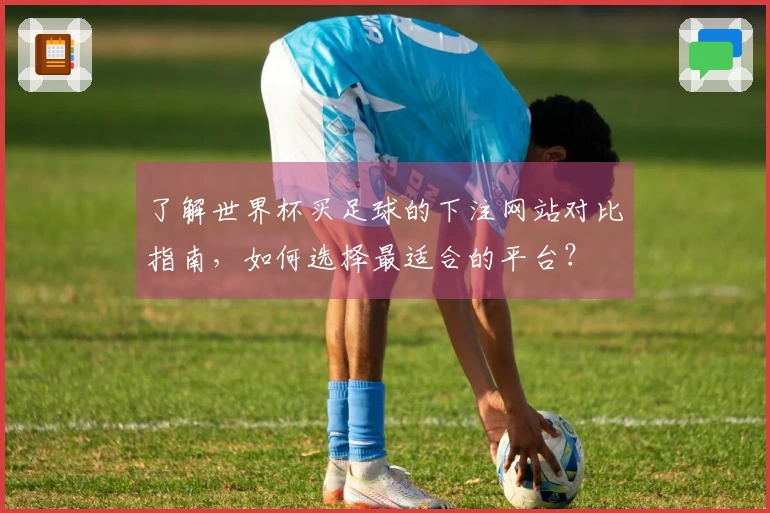 了解世界杯买足球的下注网站对比指南，如何选择最适合的平台？
