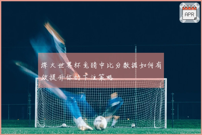 烽火世界杯竞猜中比分数据如何有效提升你的下注策略