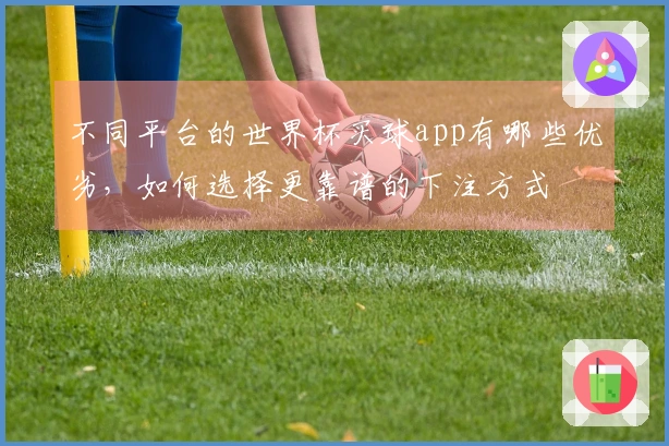不同平台的世界杯买球app有哪些优劣，如何选择更靠谱的下注方式