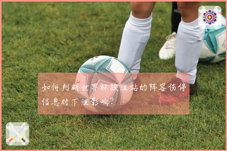如何判断世界杯投注站的阵容伤停信息对下注影响？
