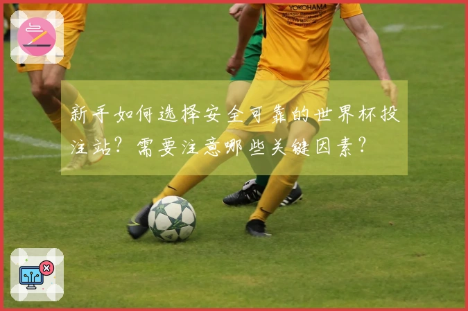 新手如何选择安全可靠的世界杯投注站？需要注意哪些关键因素？