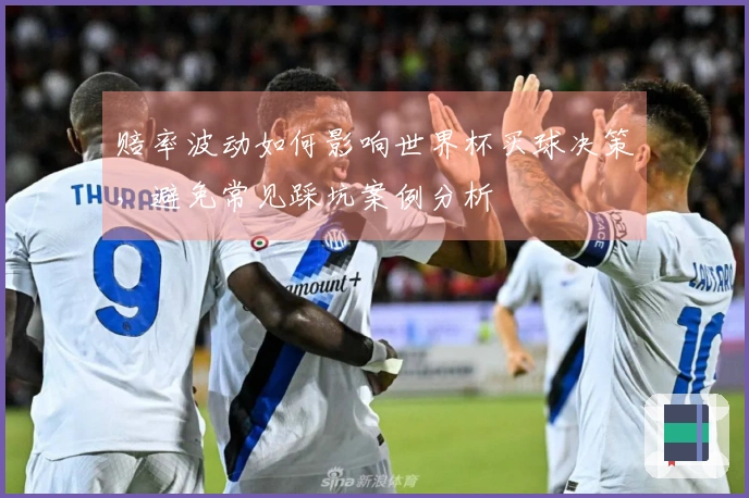 赔率波动如何影响世界杯买球决策，避免常见踩坑案例分析