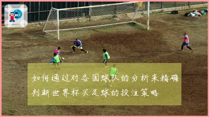 如何通过对各国球队的分析来精确判断世界杯买足球的投注策略
