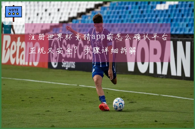 注册世界杯竞猜app前怎么确认平台正规又安全？步骤详细拆解