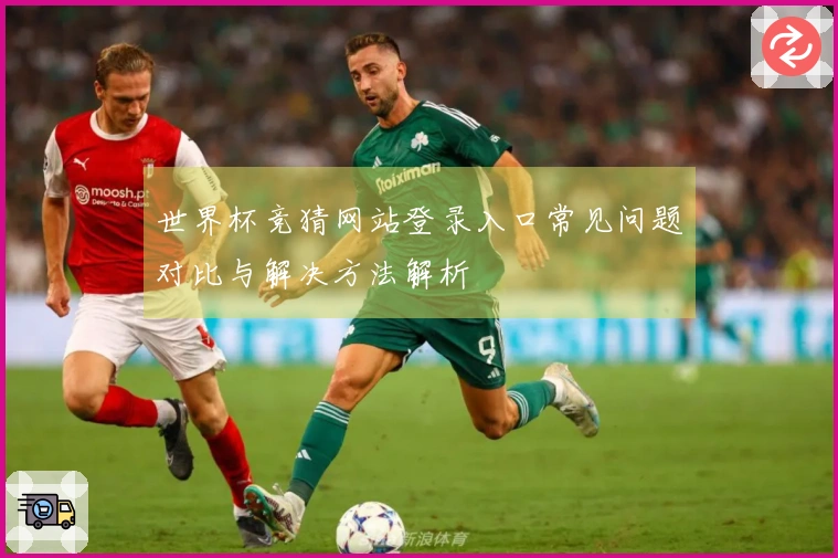 世界杯竞猜网站登录入口常见问题对比与解决方法解析