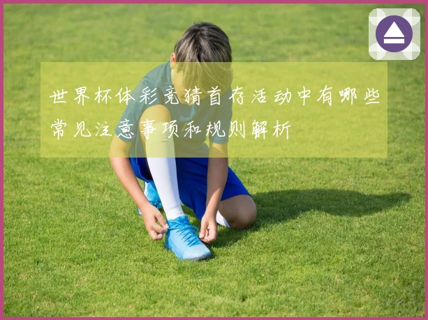 世界杯体彩竞猜首存活动中有哪些常见注意事项和规则解析