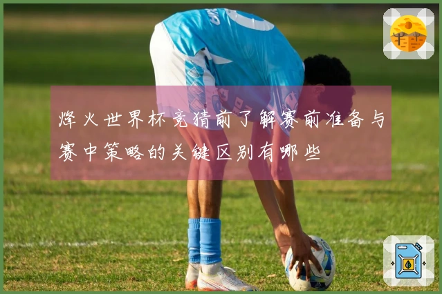 烽火世界杯竞猜前了解赛前准备与赛中策略的关键区别有哪些