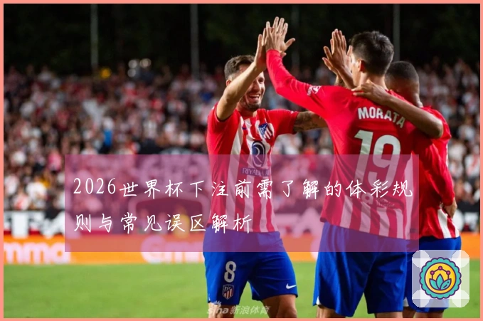 2026世界杯下注前需了解的体彩规则与常见误区解析