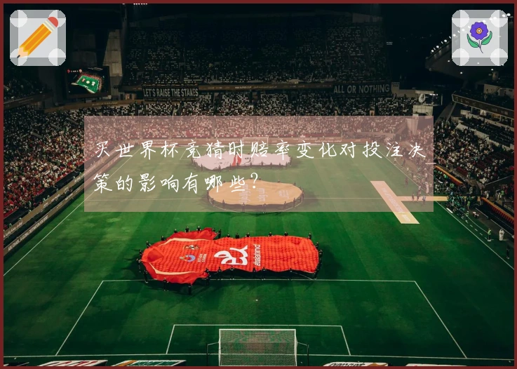 买世界杯竞猜时赔率变化对投注决策的影响有哪些？