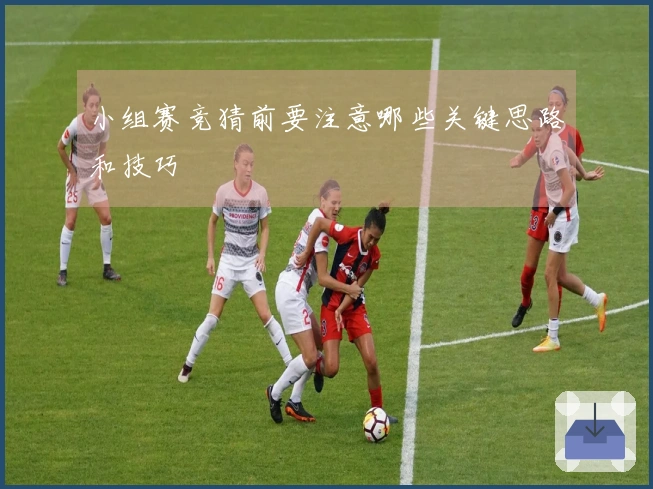 小组赛竞猜前要注意哪些关键思路和技巧
