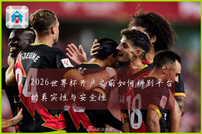 2026世界杯开户之前如何辨别平台的真实性与安全性
