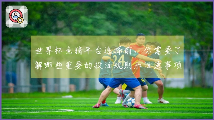 世界杯竞猜平台选择前，你需要了解哪些重要的投注规则和注意事项