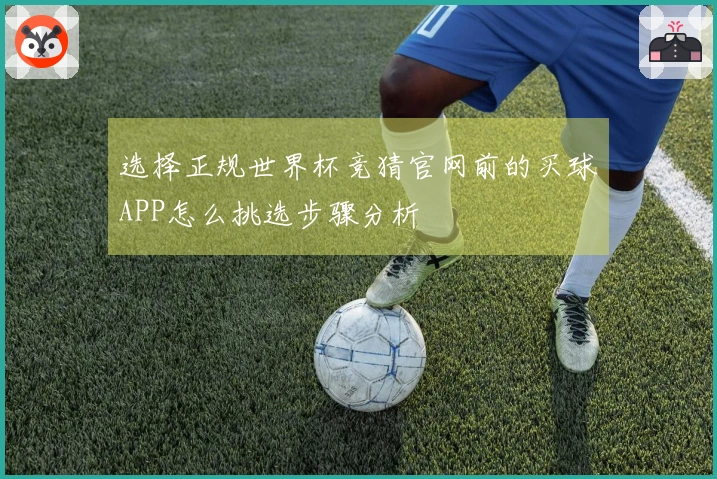 选择正规世界杯竞猜官网前的买球APP怎么挑选步骤分析