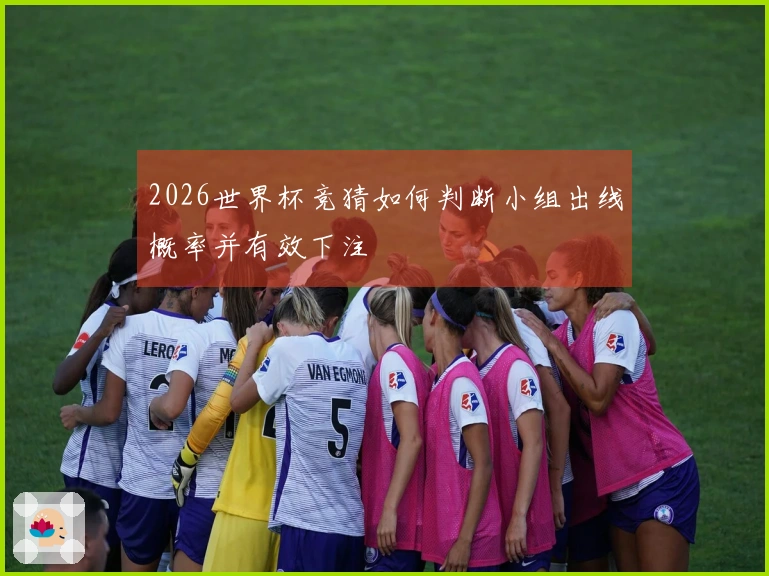 2026世界杯竞猜如何判断小组出线概率并有效下注