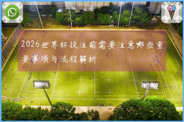 2026世界杯投注前需要注意哪些重要事项与流程解析