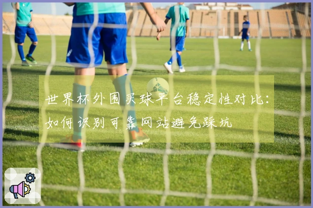世界杯外围买球平台稳定性对比：如何识别可靠网站避免踩坑
