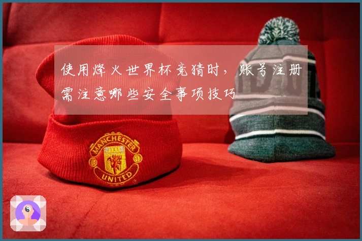 使用烽火世界杯竞猜时，账号注册需注意哪些安全事项技巧