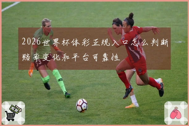 2026世界杯体彩正规入口怎么判断赔率变化和平台可靠性