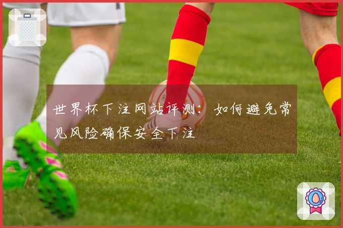 世界杯下注网站评测：如何避免常见风险确保安全下注