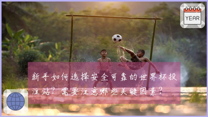 新手如何选择安全可靠的世界杯投注站？需要注意哪些关键因素？