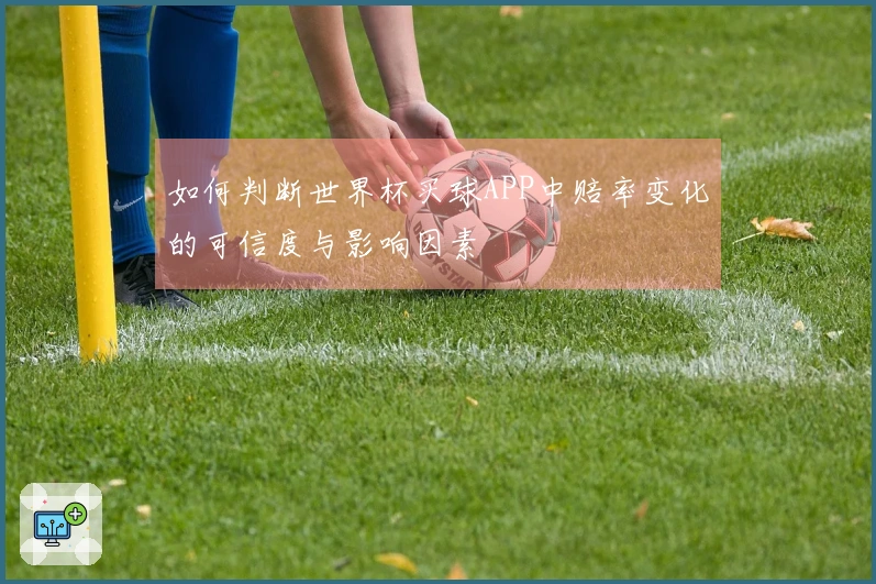 如何判断世界杯买球APP中赔率变化的可信度与影响因素