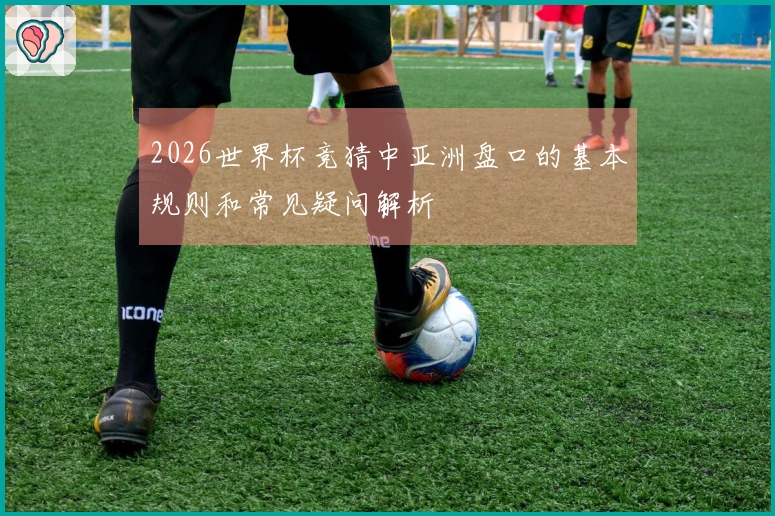 2026世界杯竞猜中亚洲盘口的基本规则和常见疑问解析