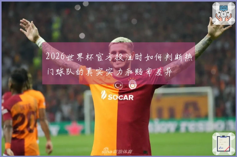 2026世界杯官方投注时如何判断热门球队的真实实力和赔率差异