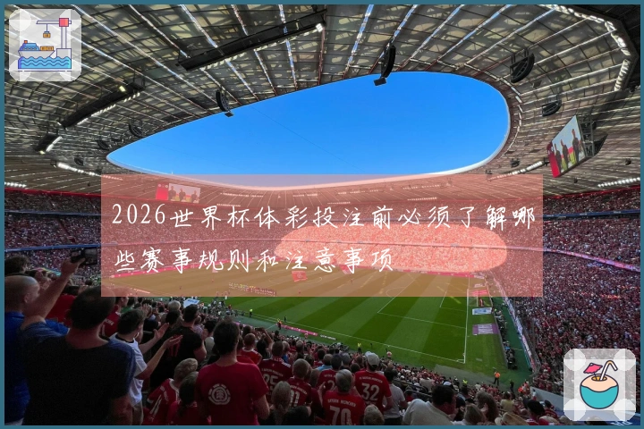 2026世界杯体彩投注前必须了解哪些赛事规则和注意事项