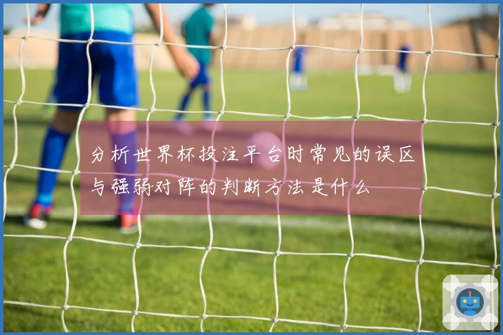 分析世界杯投注平台时常见的误区与强弱对阵的判断方法是什么