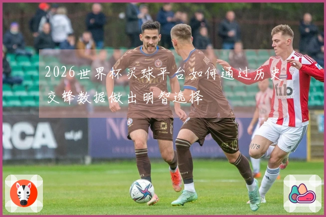 2026世界杯买球平台如何通过历史交锋数据做出明智选择