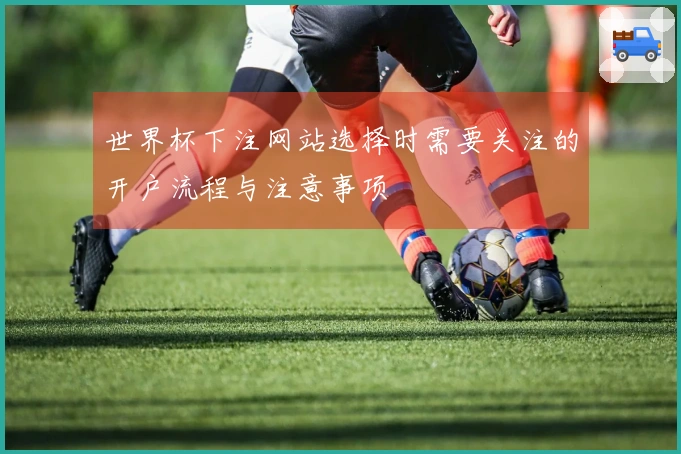 世界杯下注网站选择时需要关注的开户流程与注意事项