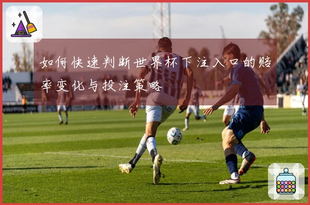 如何快速判断世界杯下注入口的赔率变化与投注策略