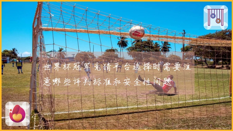 世界杯冠军竞猜平台选择时需要注意哪些评判标准和安全性问题