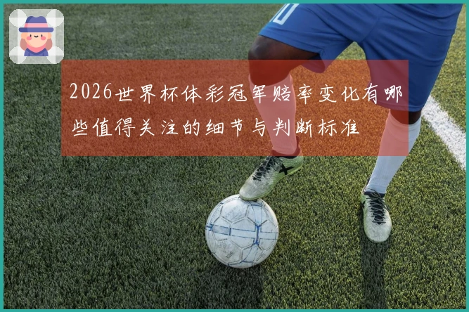 2026世界杯体彩冠军赔率变化有哪些值得关注的细节与判断标准
