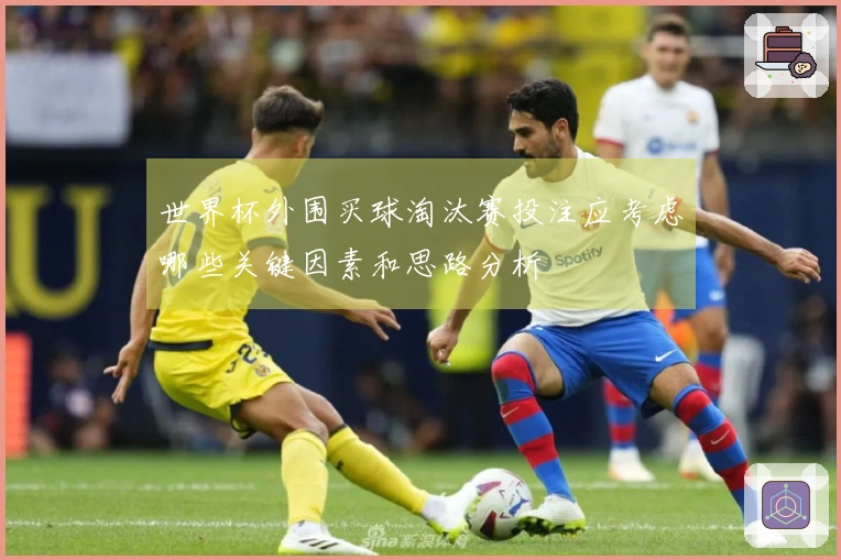 世界杯外围买球淘汰赛投注应考虑哪些关键因素和思路分析